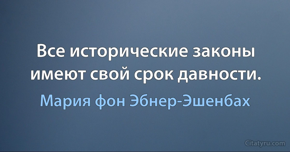 Все исторические законы имеют свой срок давности. (Мария фон Эбнер-Эшенбах)