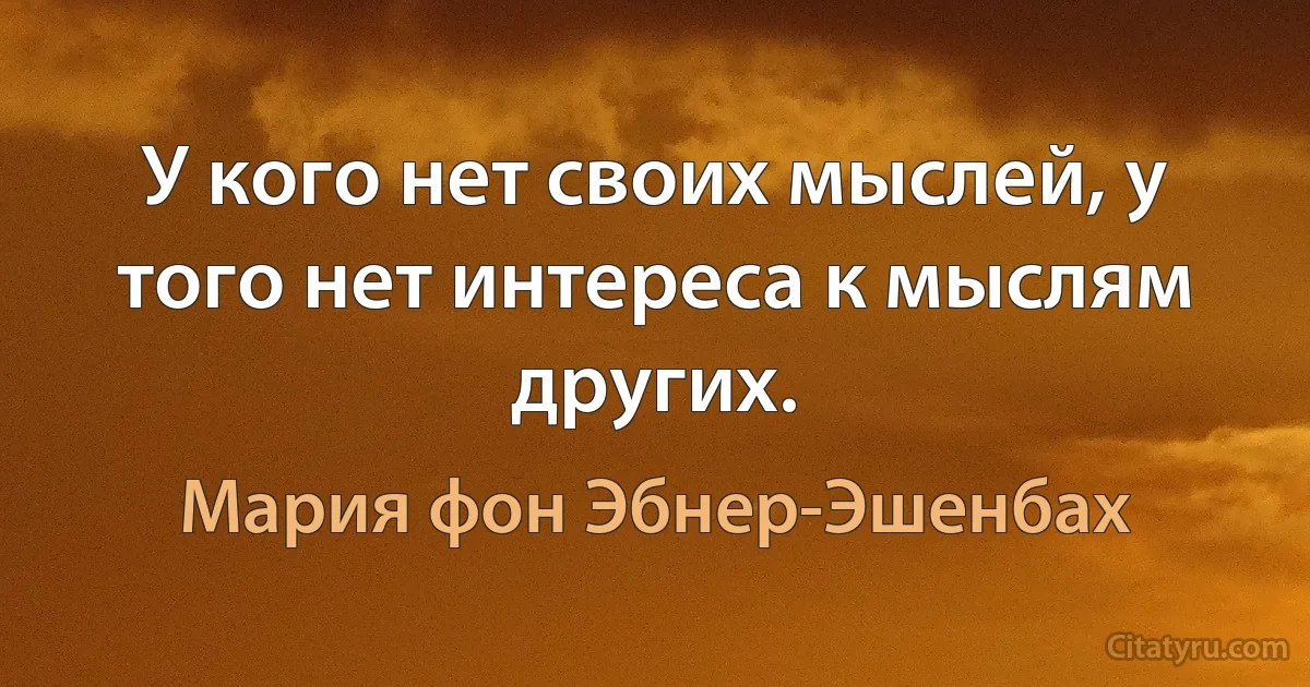 У кого нет своих мыслей, у того нет интереса к мыслям других. (Мария фон Эбнер-Эшенбах)