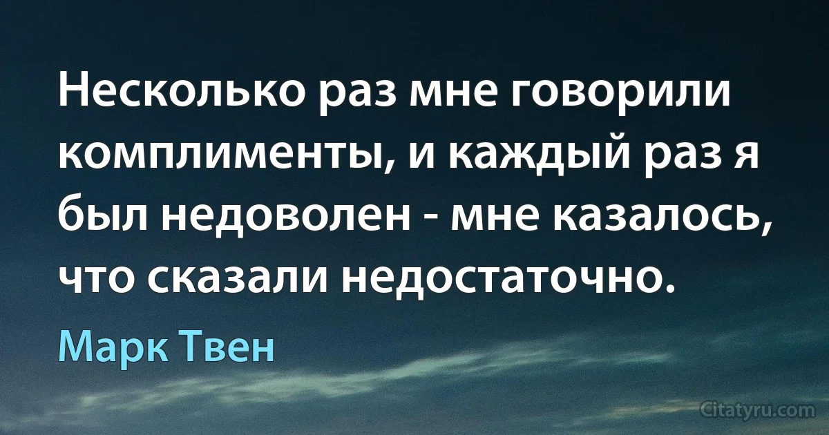 Несколько раз мне говорили комплименты, и каждый раз я был недоволен - мне казалось, что сказали недостаточно. (Марк Твен)