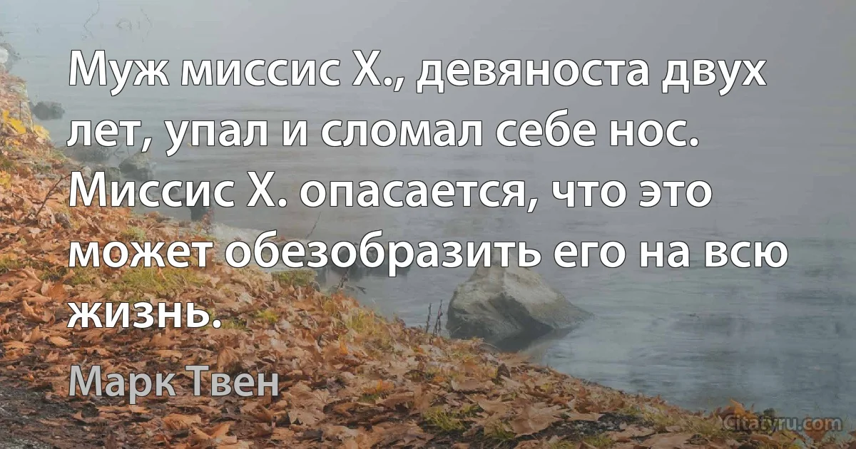 Муж миссис Х., девяноста двух лет, упал и сломал себе нос. Миссис Х. опасается, что это может обезобразить его на всю жизнь. (Марк Твен)