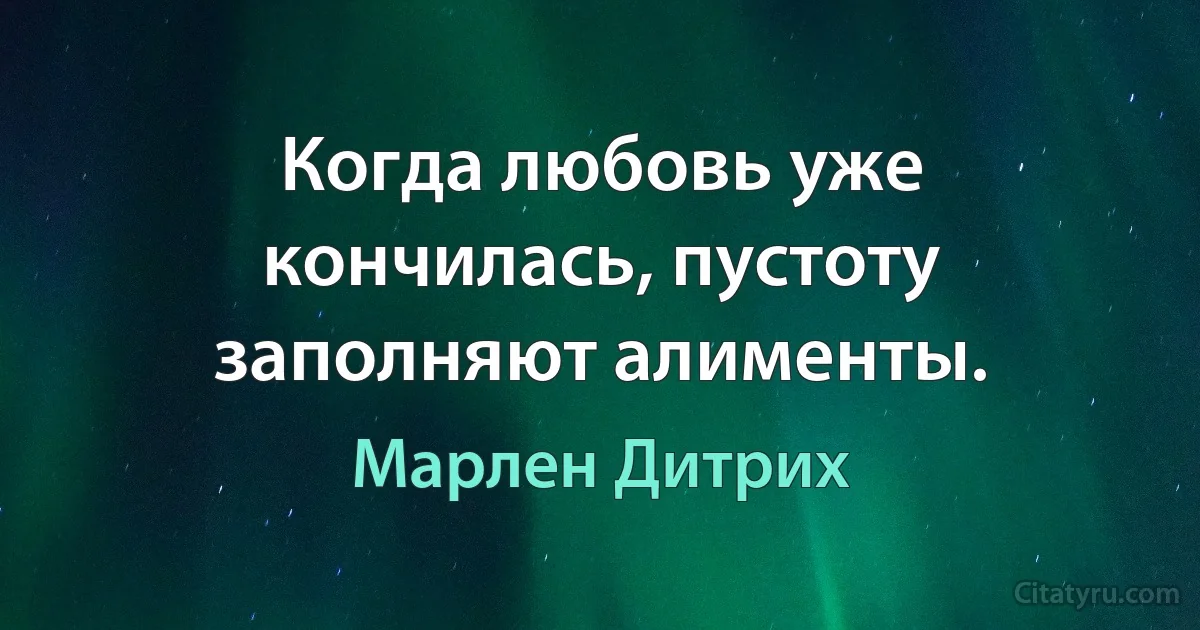 Когда любовь уже кончилась, пустоту заполняют алименты. (Марлен Дитрих)