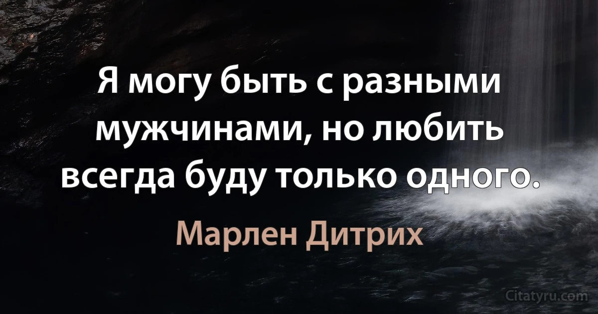 Я могу быть с разными мужчинами, но любить всегда буду только одного. (Марлен Дитрих)