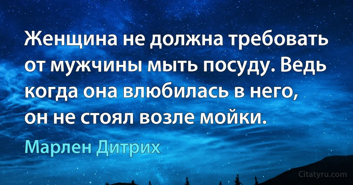 Женщина не должна требовать от мужчины мыть посуду. Ведь когда она влюбилась в него, он не стоял возле мойки. (Марлен Дитрих)