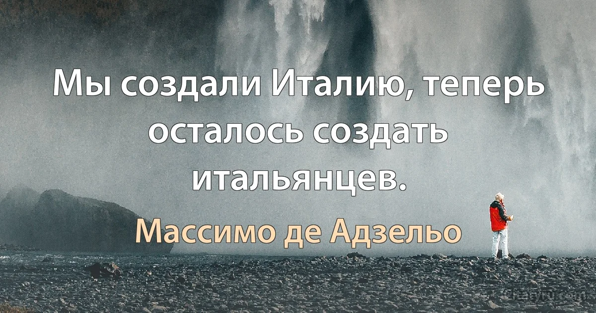 Мы создали Италию, теперь осталось создать итальянцев. (Массимо де Адзельо)