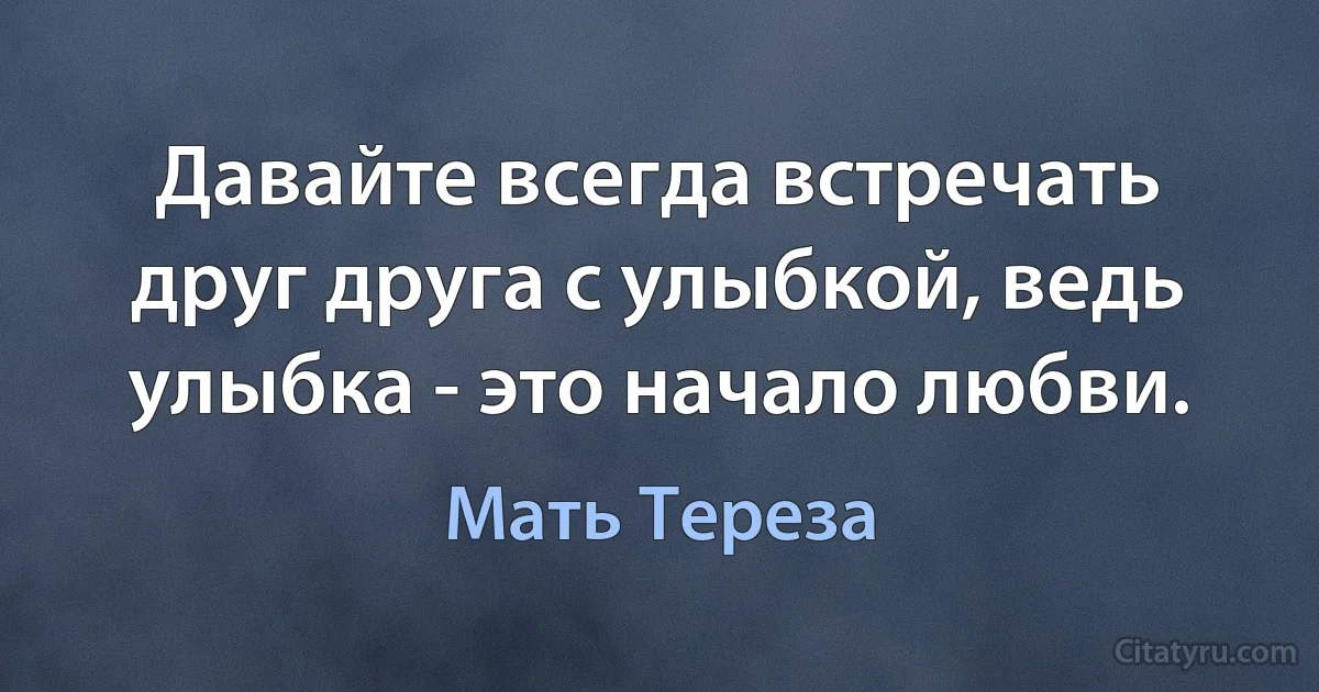 Давайте всегда встречать друг друга с улыбкой, ведь улыбка - это начало любви. (Мать Тереза)