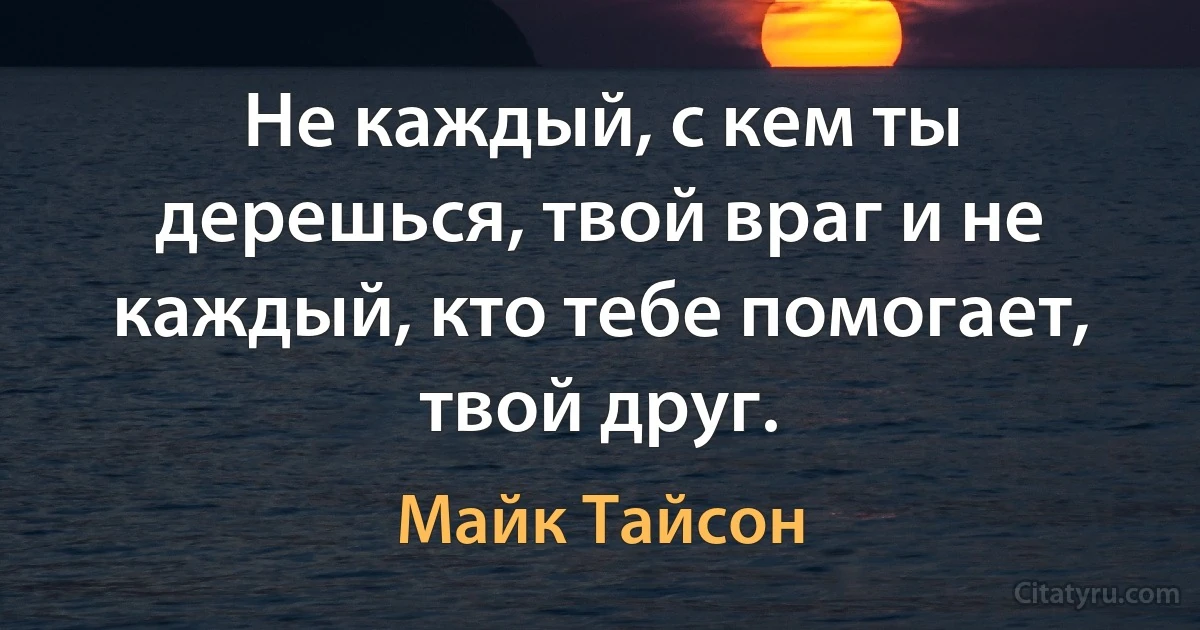 Не каждый, с кем ты дерешься, твой враг и не каждый, кто тебе помогает, твой друг. (Майк Тайсон)