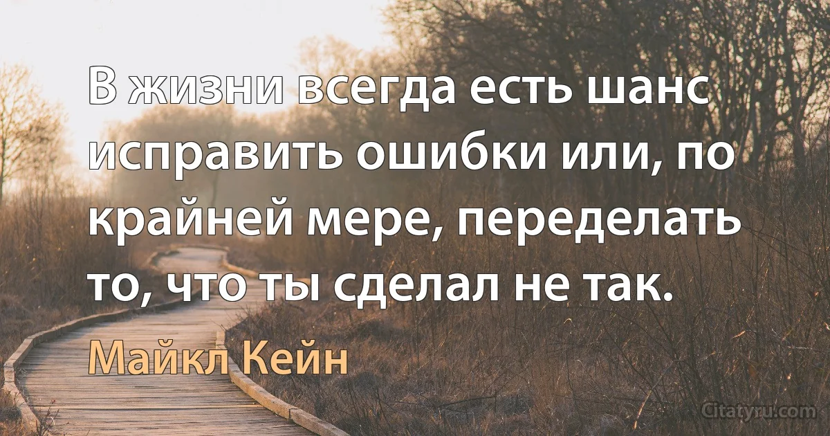 В жизни всегда есть шанс исправить ошибки или, по крайней мере, переделать то, что ты сделал не так. (Майкл Кейн)