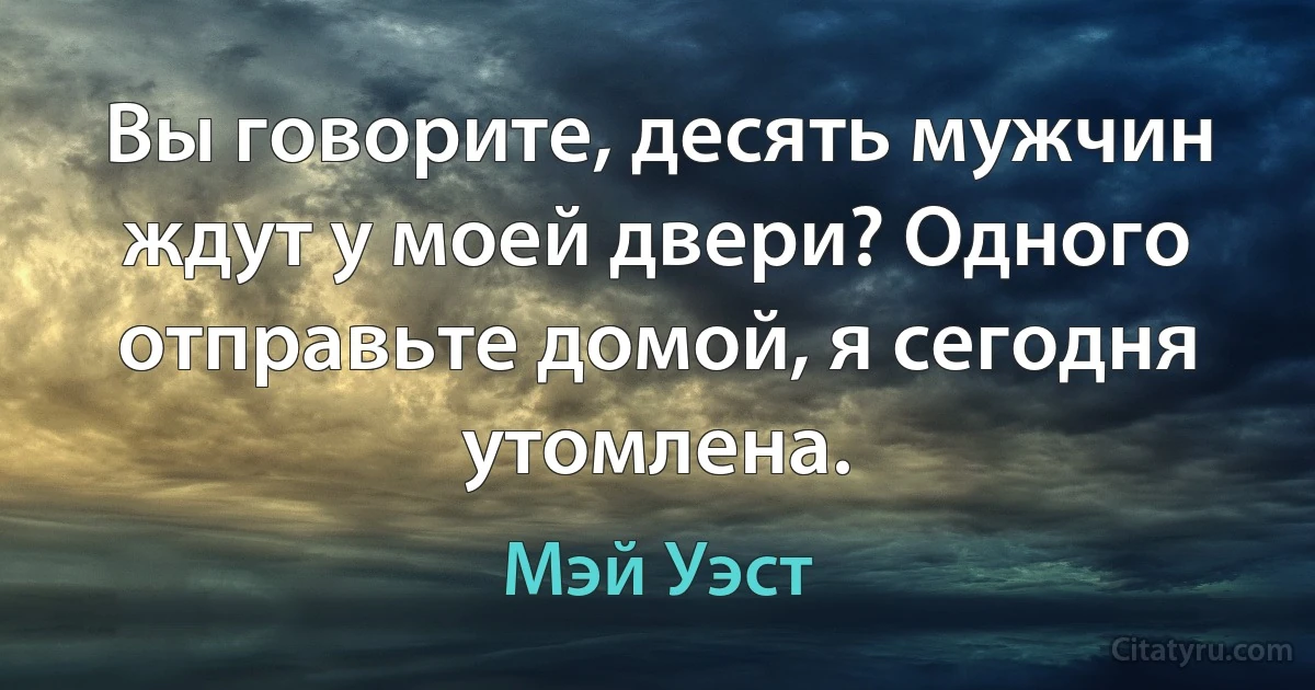 Вы говорите, десять мужчин ждут у моей двери? Одного отправьте домой, я сегодня утомлена. (Мэй Уэст)