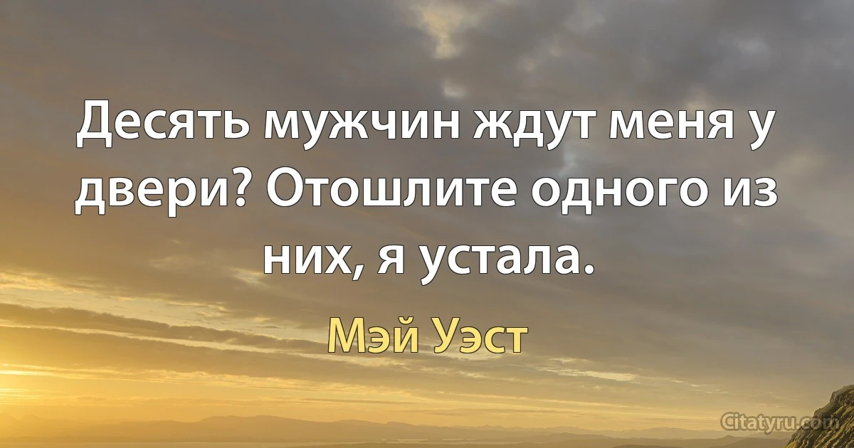 Десять мужчин ждут меня у двери? Отошлите одного из них, я устала. (Мэй Уэст)