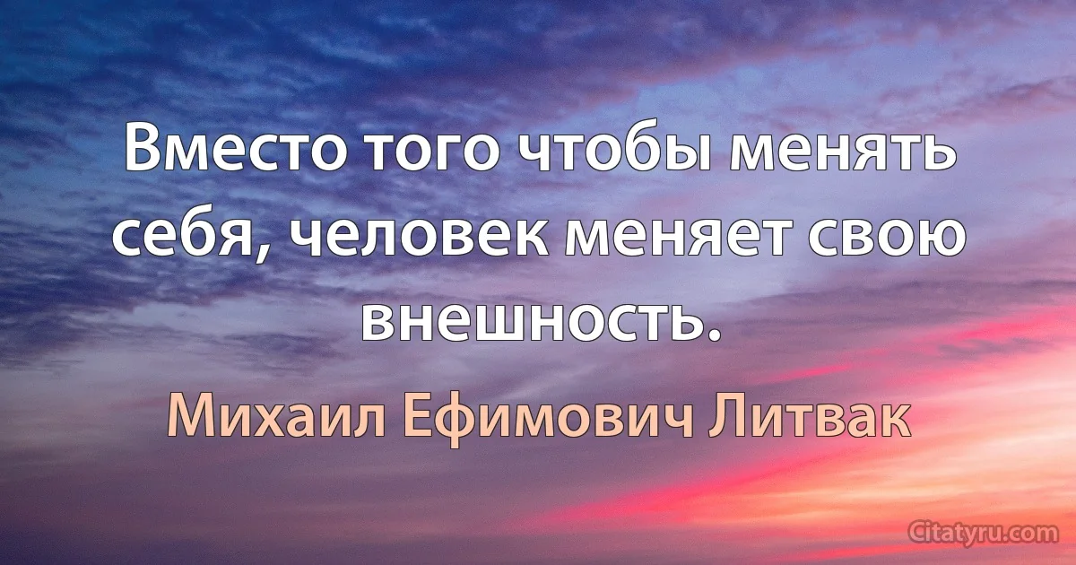 Вместо того чтобы менять себя, человек меняет свою внешность. (Михаил Ефимович Литвак)