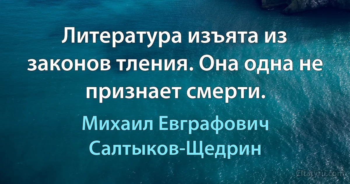 Литература изъята из законов тления. Она одна не признает смерти. (Михаил Евграфович Салтыков-Щедрин)