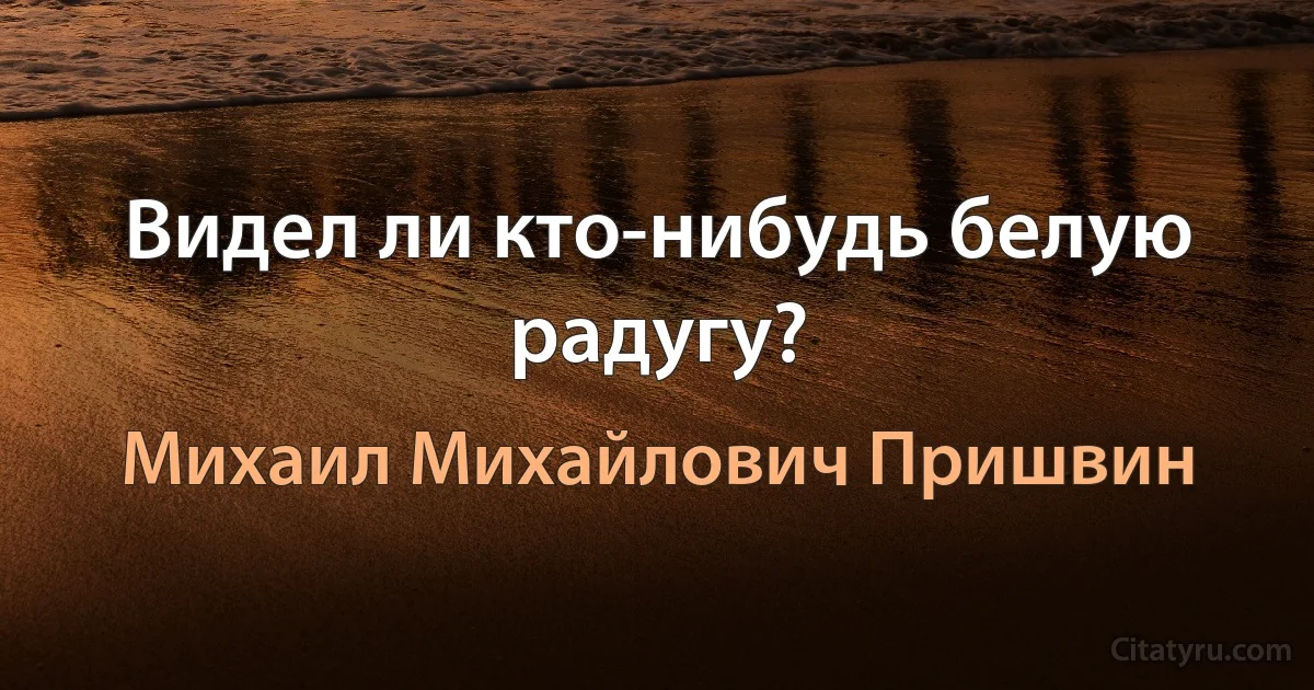 Видел ли кто-нибудь белую радугу? (Михаил Михайлович Пришвин)