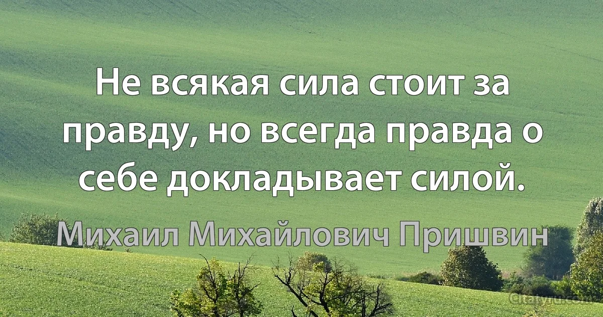 Не всякая сила стоит за правду, но всегда правда о себе докладывает силой. (Михаил Михайлович Пришвин)