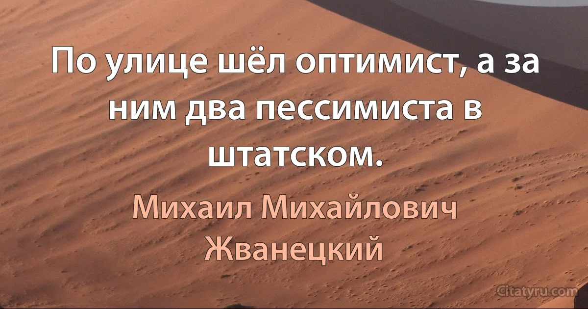 По улице шёл оптимист, а за ним два пессимиста в штатском. (Михаил Михайлович Жванецкий)