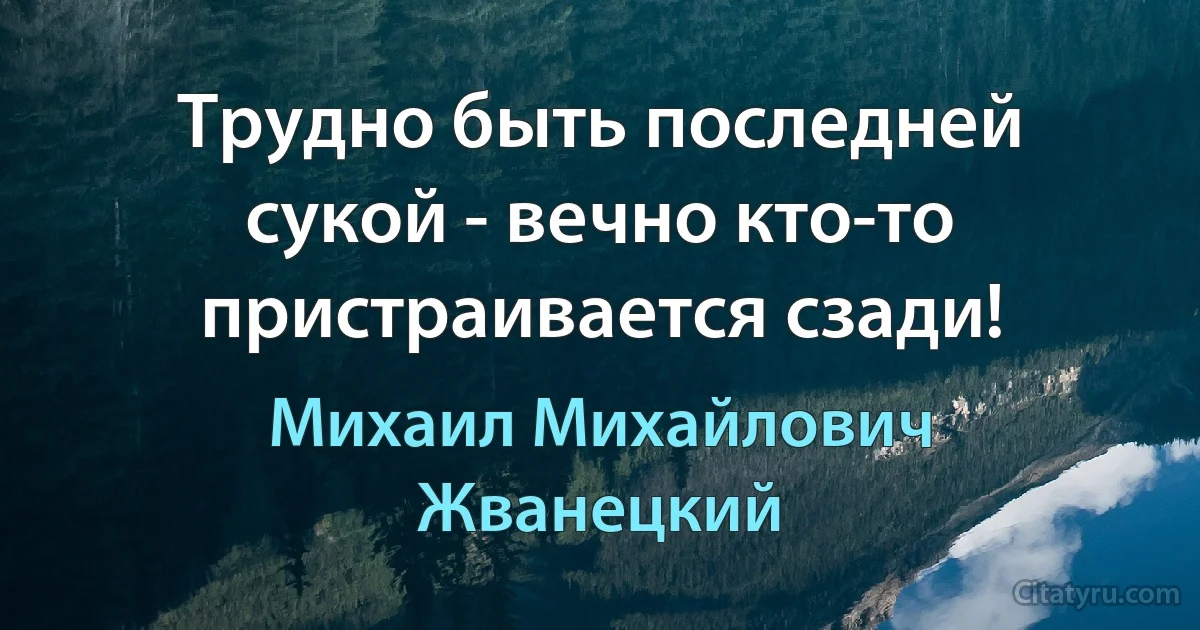 Трудно быть последней сукой - вечно кто-то пристраивается сзади! (Михаил Михайлович Жванецкий)