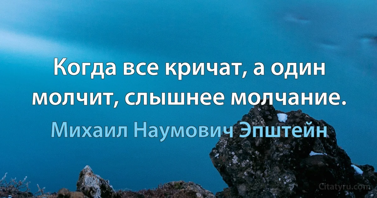 Когда все кричат, а один молчит, слышнее молчание. (Михаил Наумович Эпштейн)