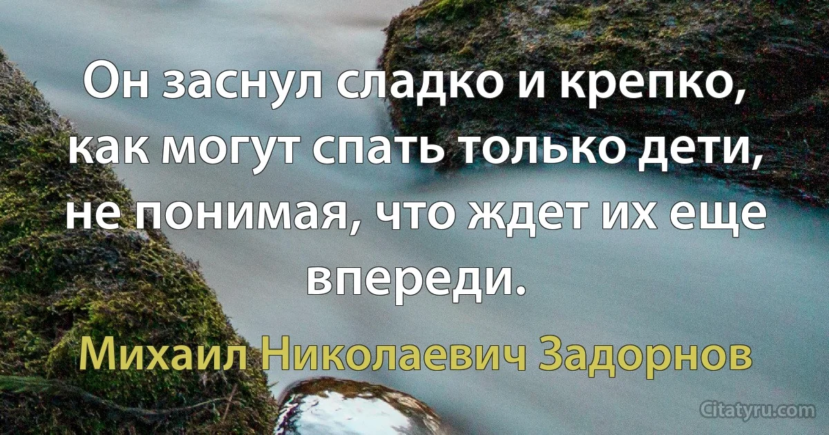 Он заснул сладко и крепко, как могут спать только дети, не понимая, что ждет их еще впереди. (Михаил Николаевич Задорнов)