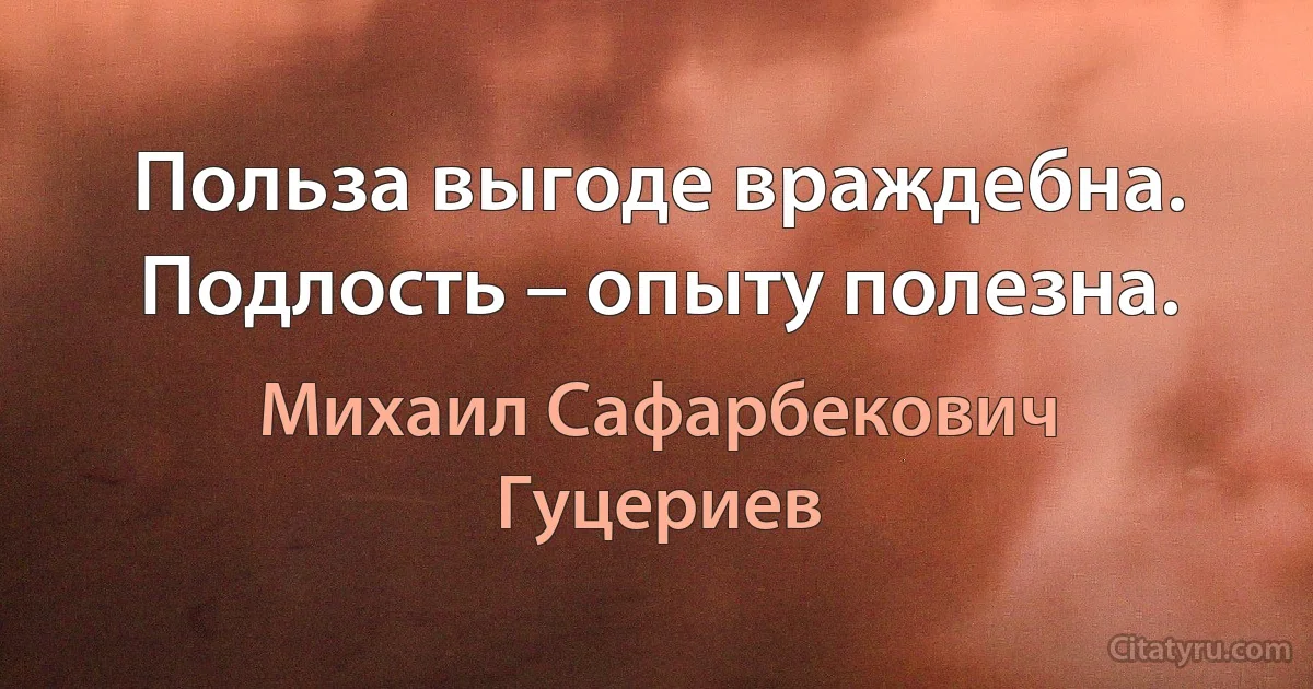 Польза выгоде враждебна. 
Подлость – опыту полезна. (Михаил Сафарбекович Гуцериев)