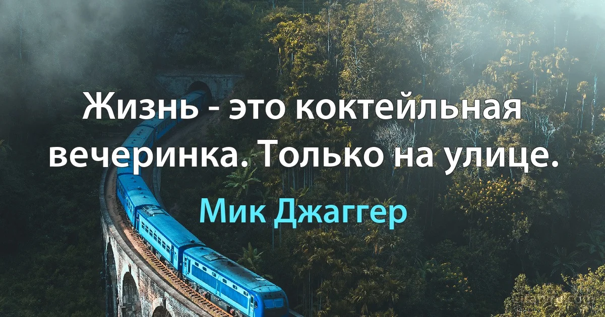 Жизнь - это коктейльная вечеринка. Только на улице. (Мик Джаггер)