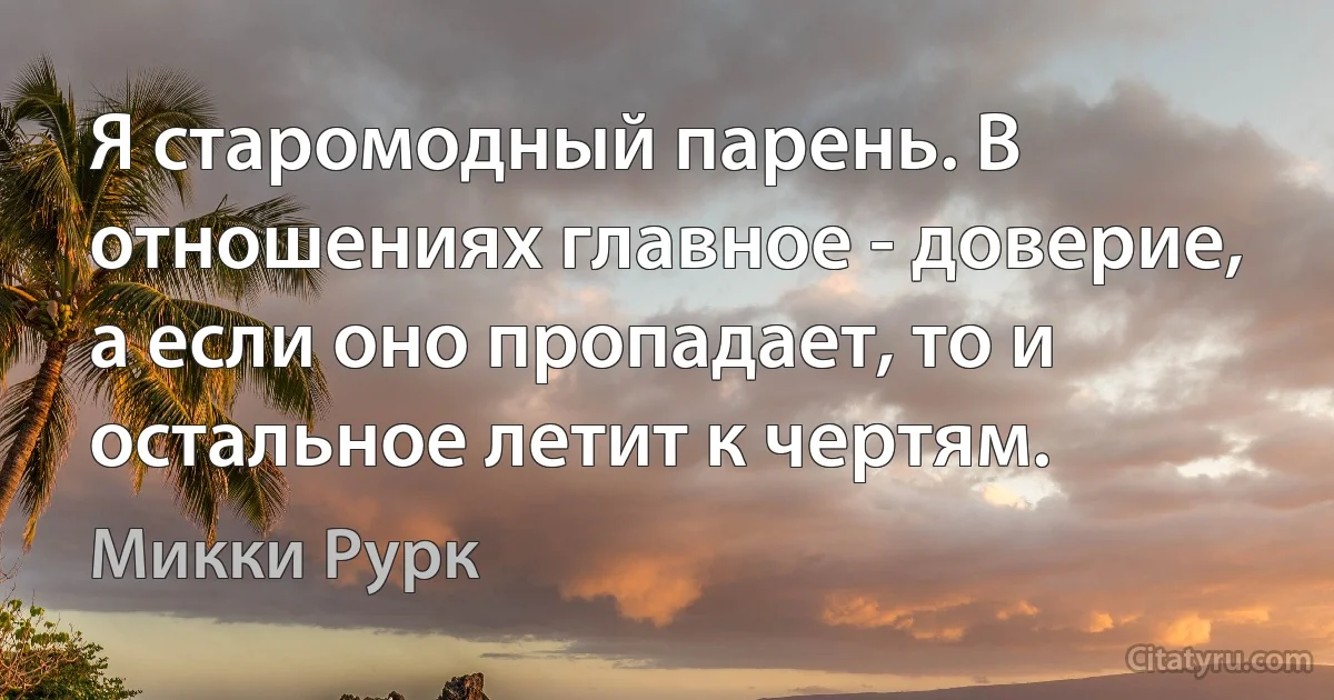 Я старомодный парень. В отношениях главное - доверие, а если оно пропадает, то и остальное летит к чертям. (Микки Рурк)