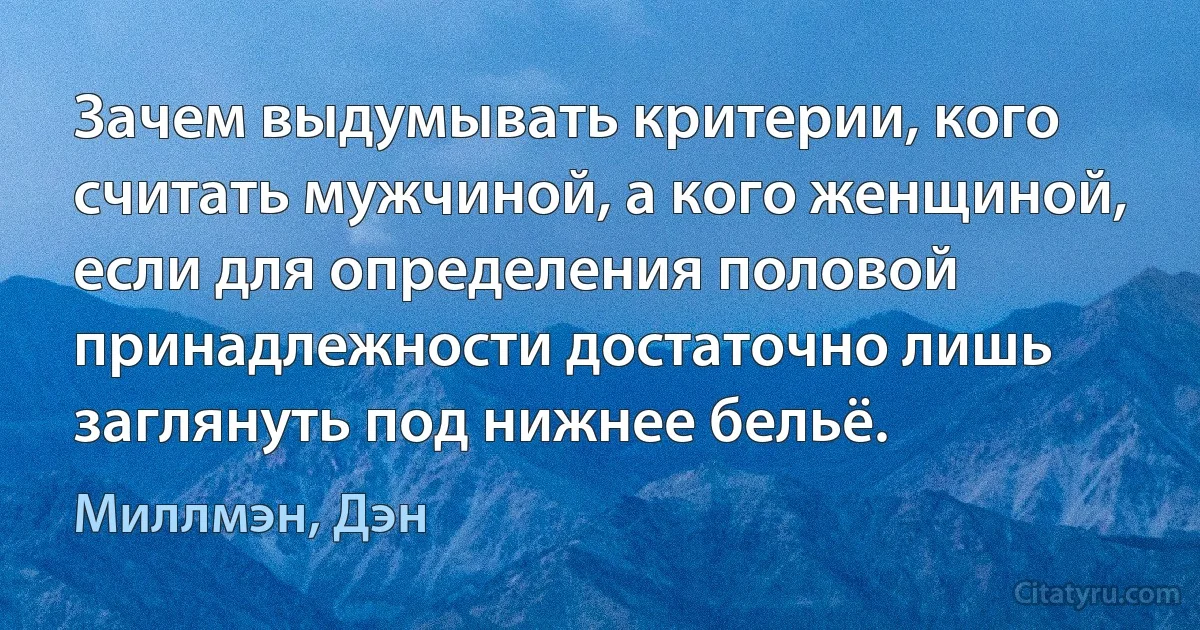 Зачем выдумывать критерии, кого считать мужчиной, а кого женщиной, если для определения половой принадлежности достаточно лишь заглянуть под нижнее бельё. (Миллмэн, Дэн)