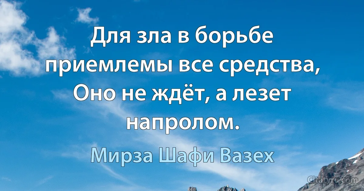 Для зла в борьбе приемлемы все средства,
Оно не ждёт, а лезет напролом. (Мирза Шафи Вазех)