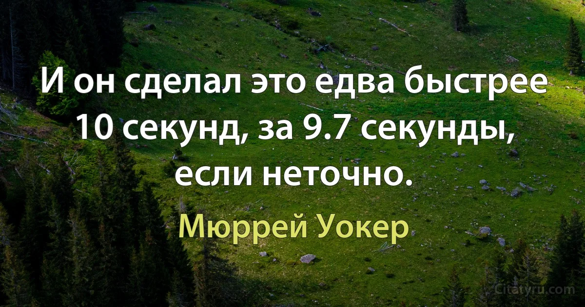 И он сделал это едва быстрее 10 секунд, за 9.7 секунды, если неточно. (Мюррей Уокер)