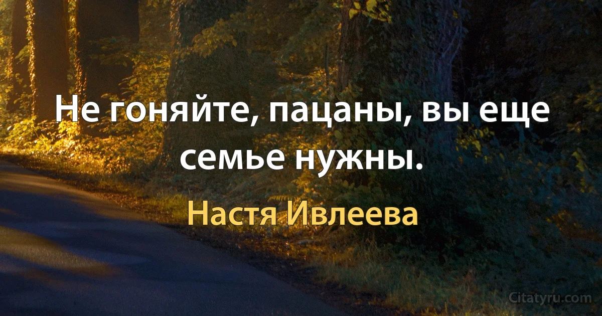 Не гоняйте, пацаны, вы еще семье нужны. (Настя Ивлеева)