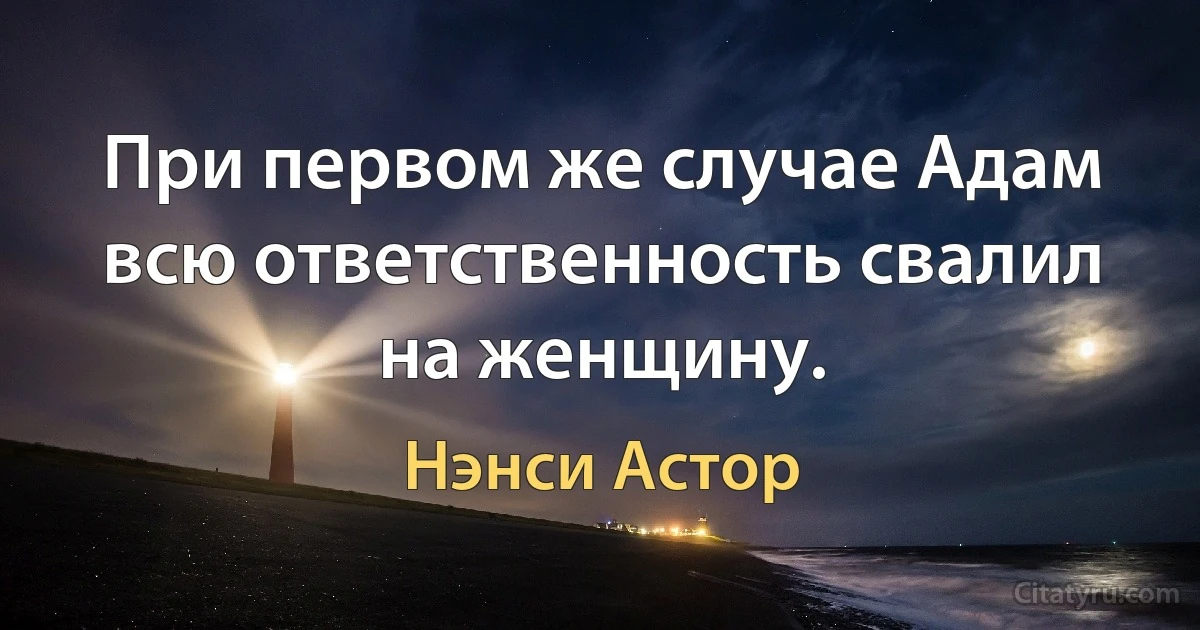 При первом же случае Адам всю ответственность свалил на женщину. (Нэнси Астор)