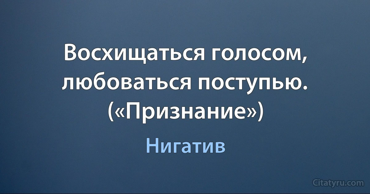 Восхищаться голосом, любоваться поступью. («Признание») (Нигатив)