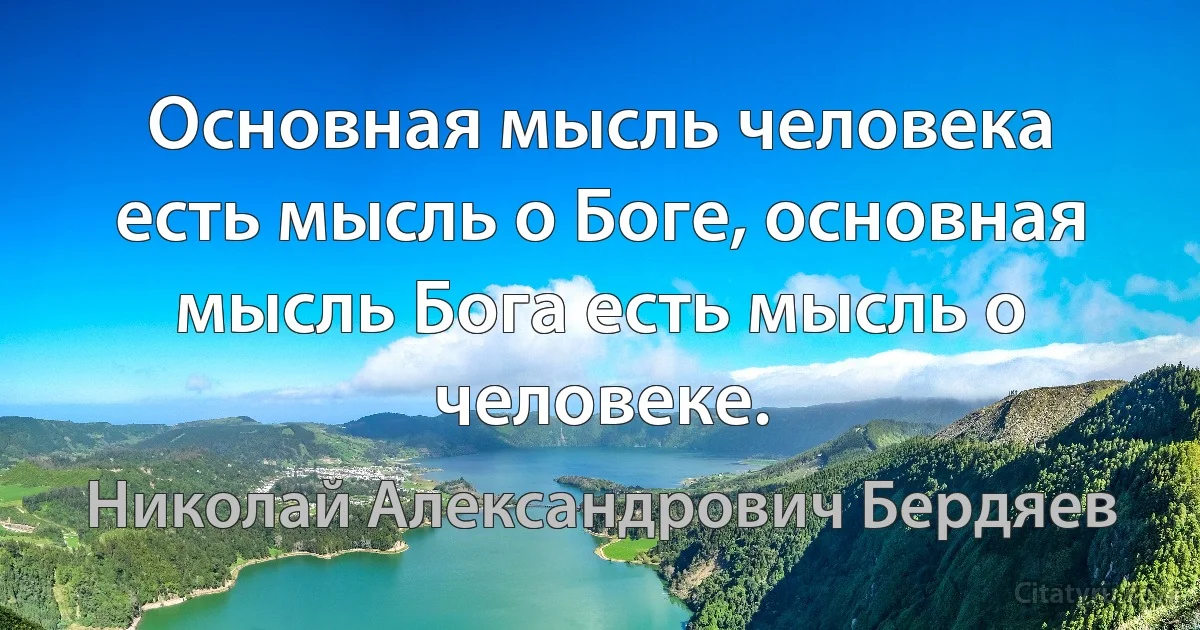 Основная мысль человека есть мысль о Боге, основная мысль Бога есть мысль о человеке. (Николай Александрович Бердяев)