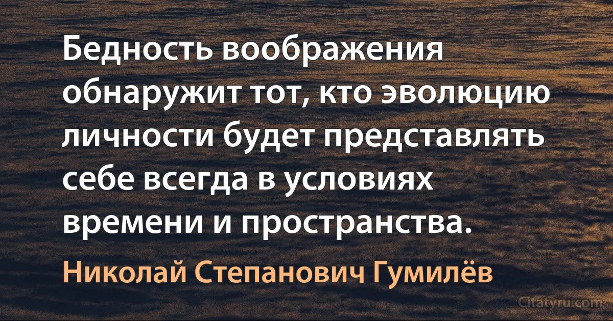 Бедность воображения обнаружит тот, кто эволюцию личности будет представлять себе всегда в условиях времени и пространства. (Николай Степанович Гумилёв)