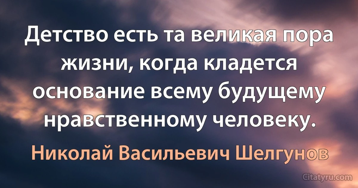 Детство есть та великая пора жизни, когда кладется основание всему будущему нравственному человеку. (Николай Васильевич Шелгунов)