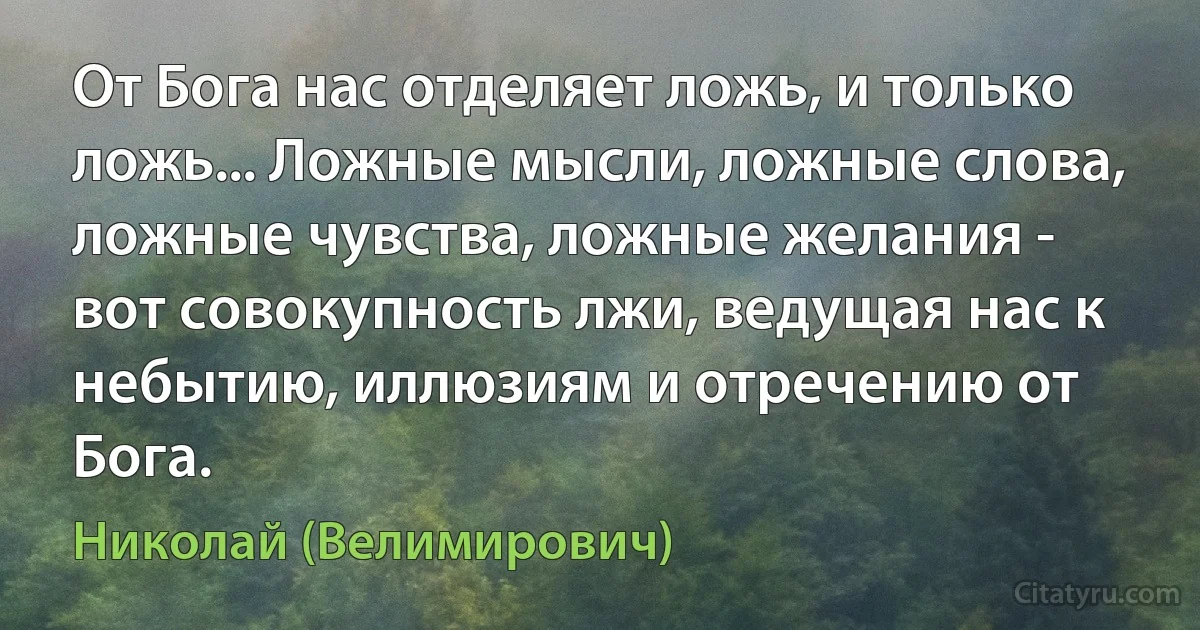 От Бога нас отделяет ложь, и только ложь... Ложные мысли, ложные слова, ложные чувства, ложные желания - вот совокупность лжи, ведущая нас к небытию, иллюзиям и отречению от Бога. (Николай (Велимирович))