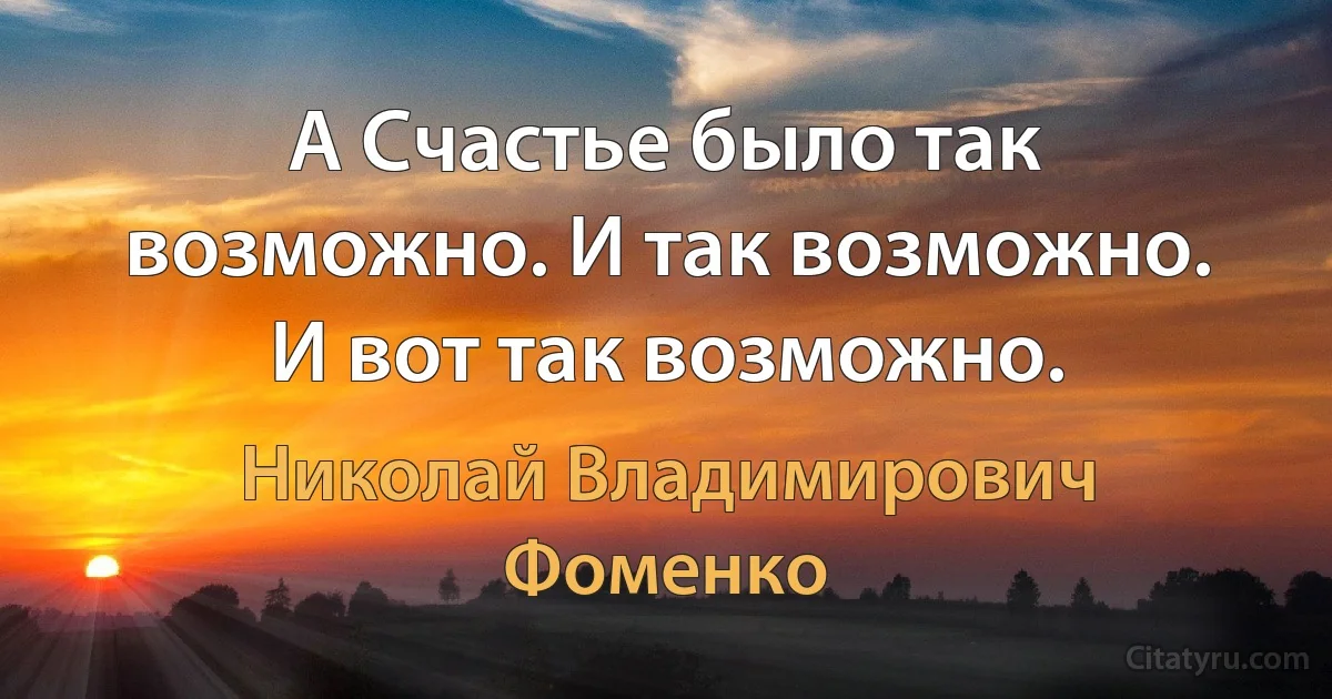 А Счастье было так возможно. И так возможно. И вот так возможно. (Николай Владимирович Фоменко)