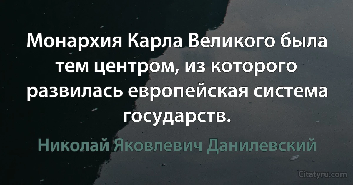 Монархия Карла Великого была тем центром, из которого развилась европейская система государств. (Николай Яковлевич Данилевский)