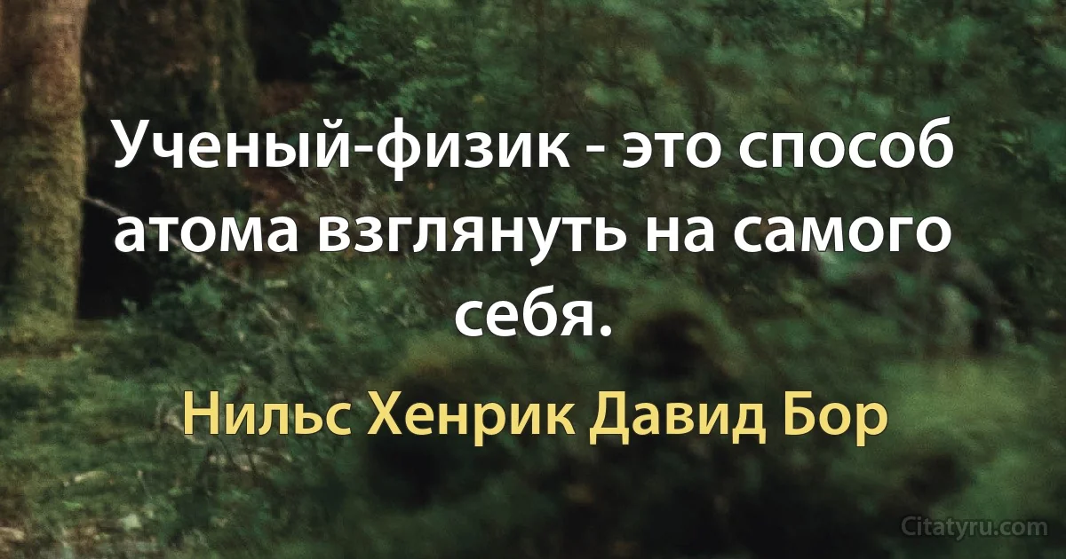 Ученый-физик - это способ атома взглянуть на самого себя. (Нильс Хенрик Давид Бор)