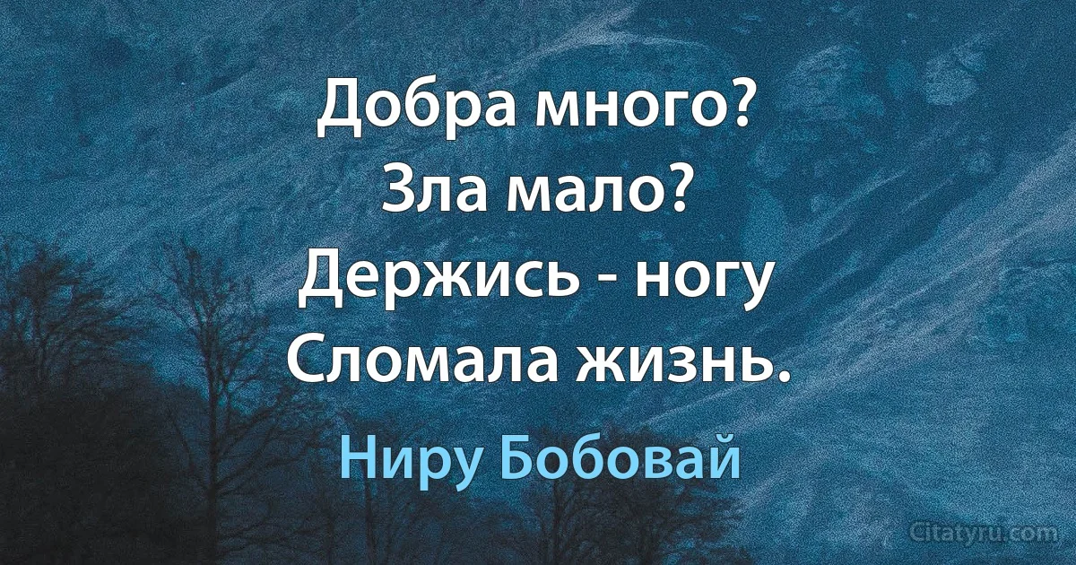 Добра много?
Зла мало?
Держись - ногу
Сломала жизнь. (Ниру Бобовай)