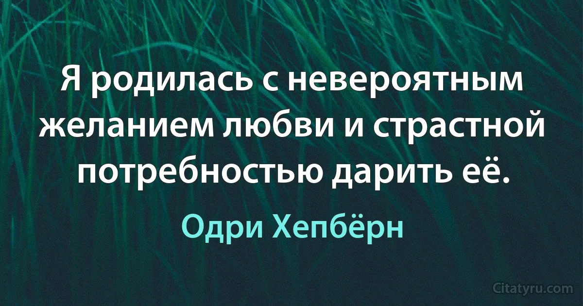 Я родилась с невероятным желанием любви и страстной потребностью дарить её. (Одри Хепбёрн)