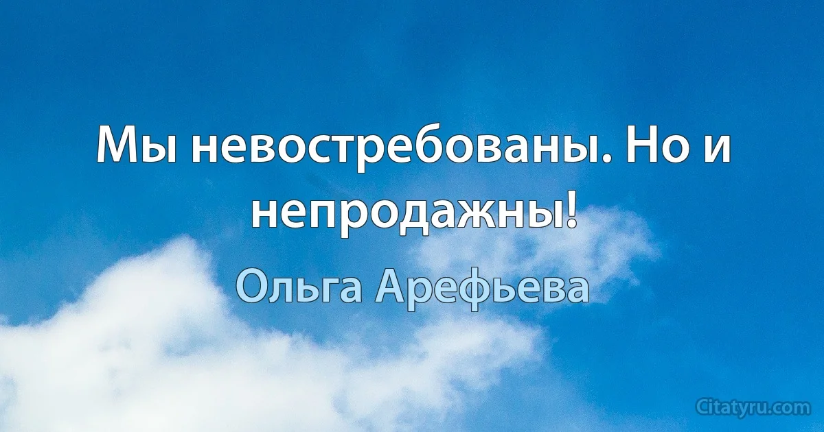 Мы невостребованы. Но и непродажны! (Ольга Арефьева)