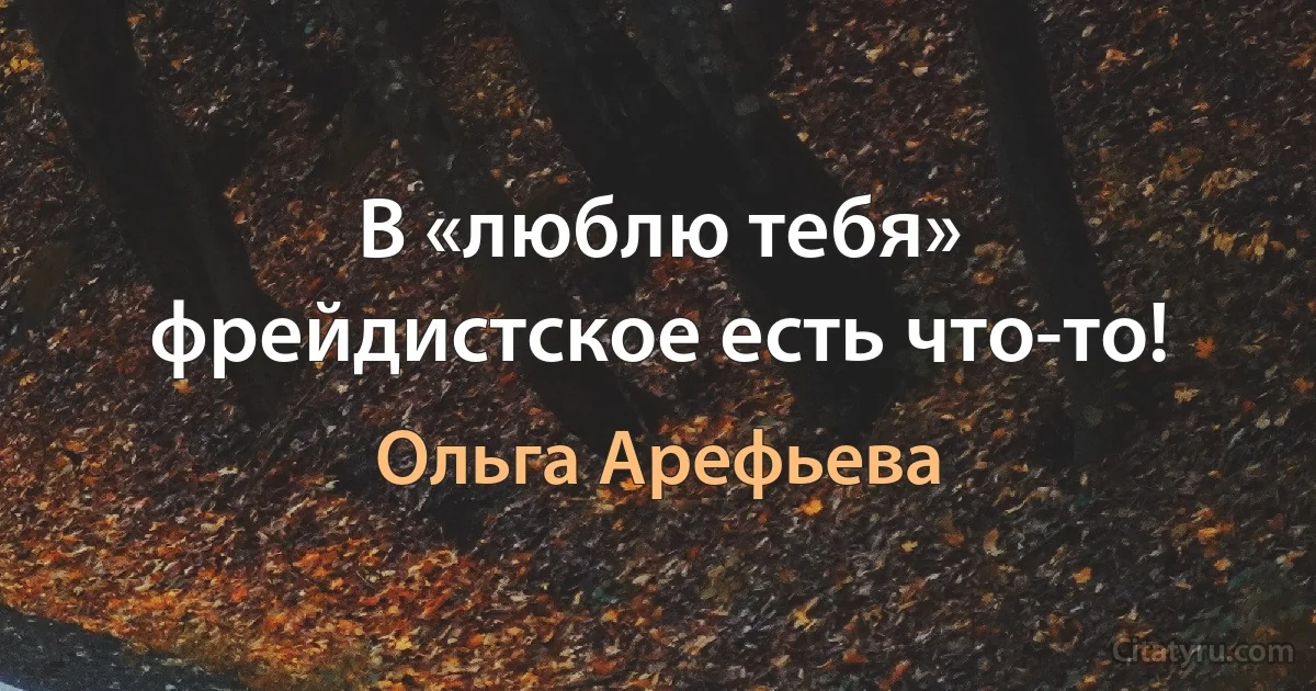 В «люблю тебя» фрейдистское есть что-то! (Ольга Арефьева)