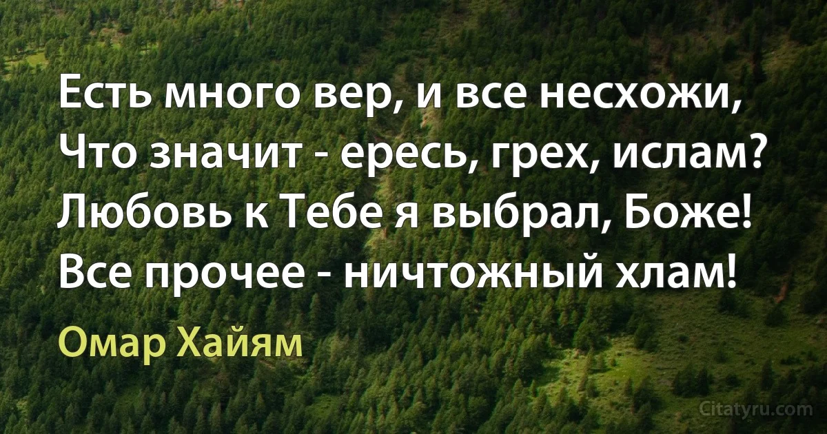 Есть много вер, и все несхожи,
Что значит - ересь, грех, ислам?
Любовь к Тебе я выбрал, Боже!
Все прочее - ничтожный хлам! (Омар Хайям)