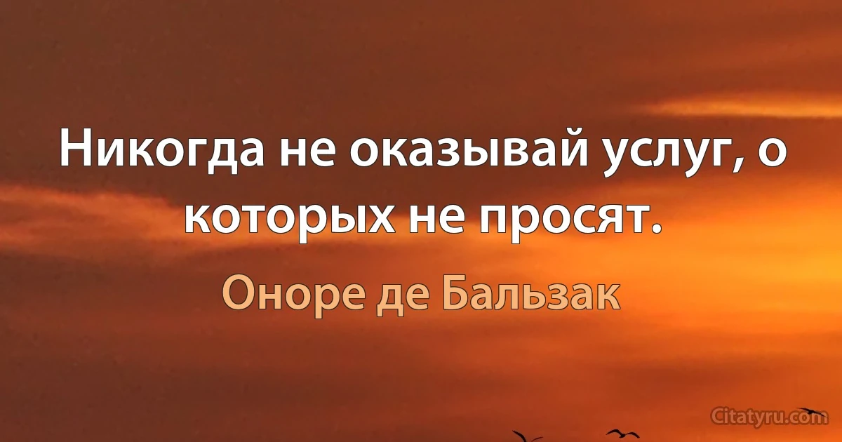 Никогда не оказывай услуг, о которых не просят. (Оноре де Бальзак)