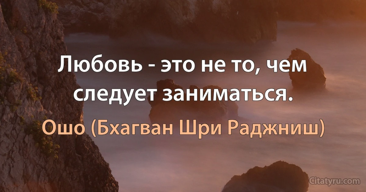 Любовь - это не то, чем следует заниматься. (Ошо (Бхагван Шри Раджниш))