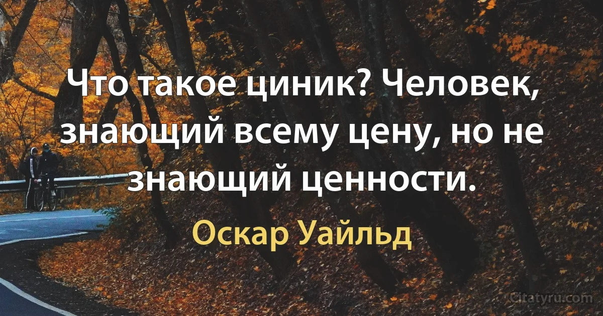 Что такое циник? Человек, знающий всему цену, но не знающий ценности. (Оскар Уайльд)