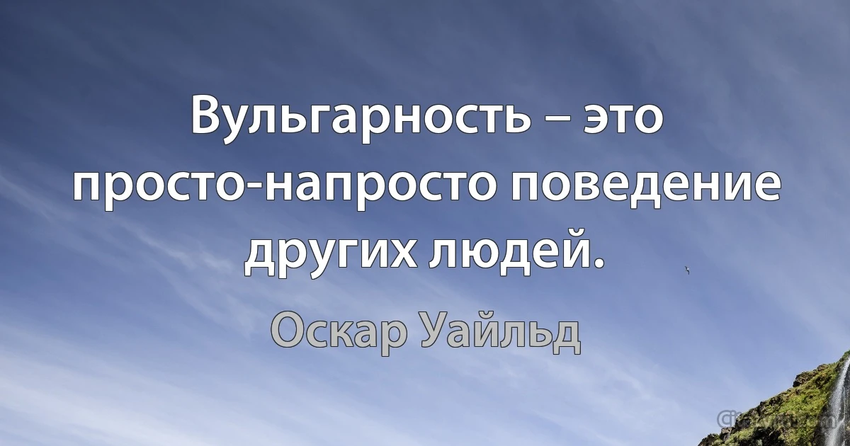 Вульгарность – это просто-напросто поведение других людей. (Оскар Уайльд)