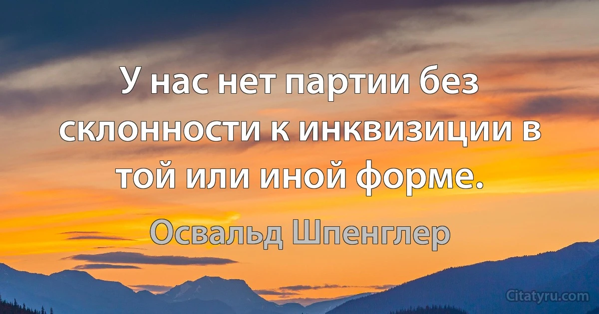 У нас нет партии без склонности к инквизиции в той или иной форме. (Освальд Шпенглер)