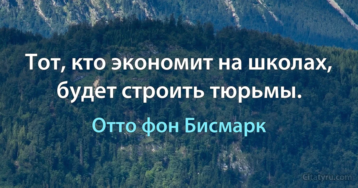 Тот, кто экономит на школах, будет строить тюрьмы. (Отто фон Бисмарк)