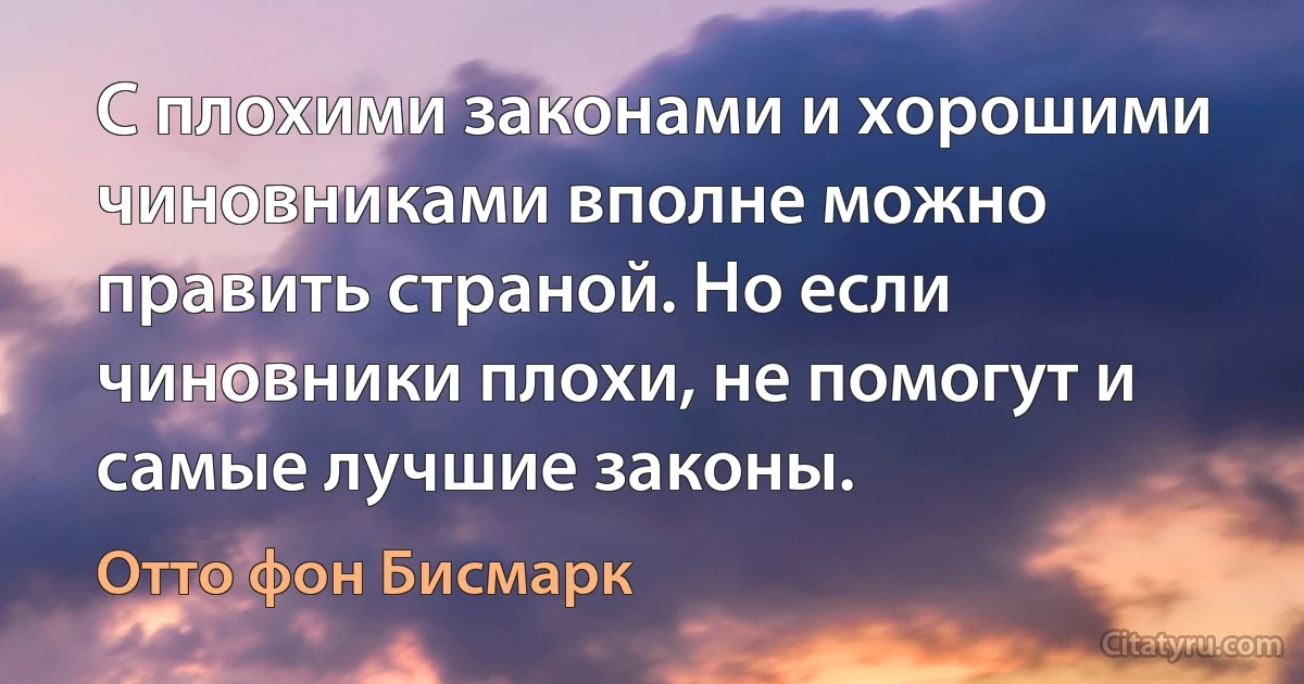 С плохими законами и хорошими чиновниками вполне можно править страной. Но если чиновники плохи, не помогут и самые лучшие законы. (Отто фон Бисмарк)