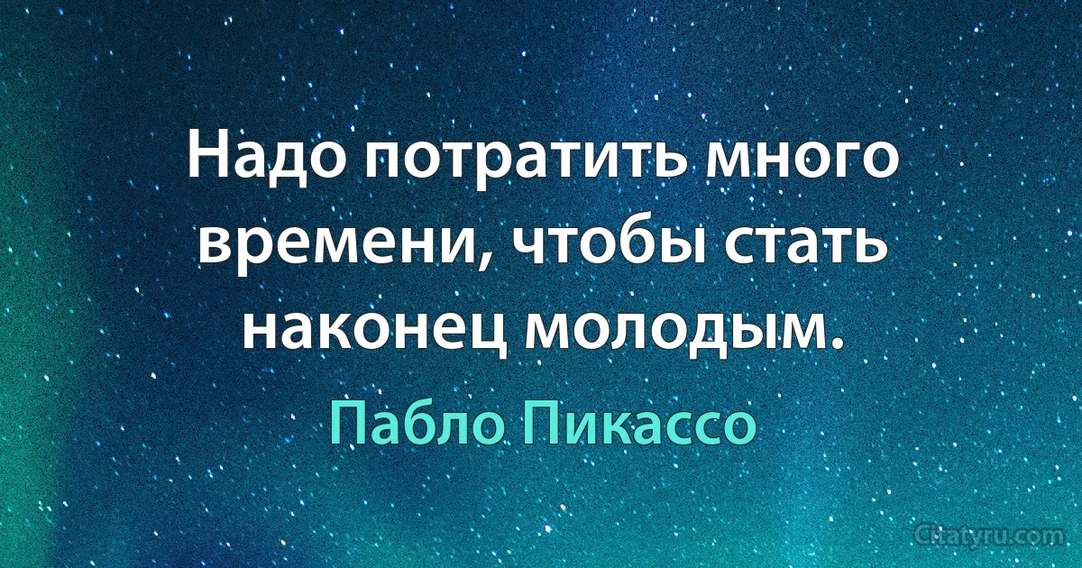 Надо потратить много времени, чтобы стать наконец молодым. (Пабло Пикассо)